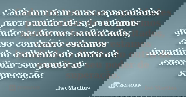 Cada um tem suas capacidades para cuidar de si, podemos ajudar se formos solicitados, caso contrário estamos invadindo o direito do outro de exercitar seu poder... Frase de Isa Martins.