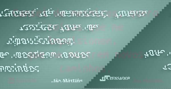 Cansei de mesmices, quero coisas que me impulsionem, que me mostrem novos caminhos.... Frase de Isa Martins.