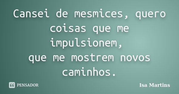 Cansei de mesmices, quero coisas que me impulsionem, que me mostrem novos caminhos.... Frase de Isa Martins.