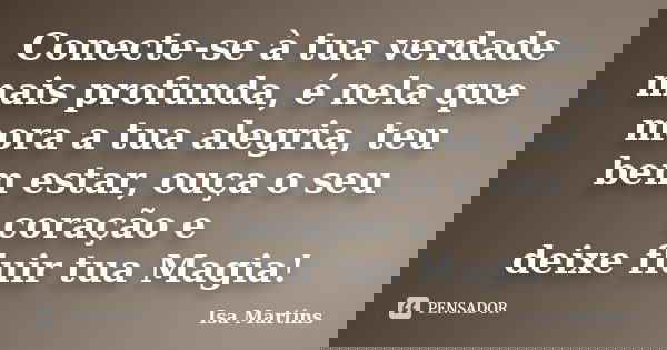 Conecte-se à tua verdade mais profunda, é nela que mora a tua alegria, teu bem estar, ouça o seu coração e deixe fluir tua Magia!... Frase de Isa Martins.