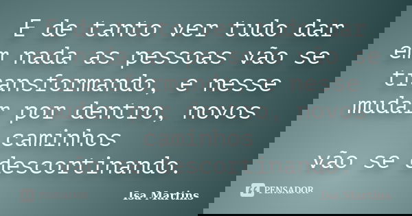 E de tanto ver tudo dar em nada as pessoas vão se transformando, e nesse mudar por dentro, novos caminhos vão se descortinando.... Frase de Isa Martins.