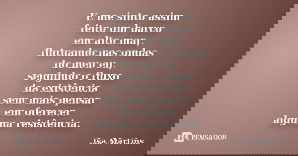 E me sinto assim feito um barco em alto mar, flutuando nas ondas do meu eu, seguindo o fluxo da existência sem mais pensar em oferecer alguma resistência.... Frase de Isa Martins.