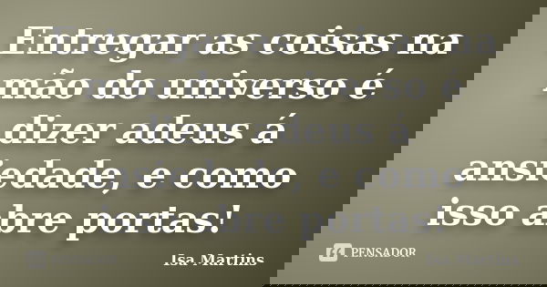 Entregar as coisas na mão do universo é dizer adeus á ansiedade, e como isso abre portas!... Frase de Isa Martins.