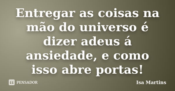 Entregar as coisas na mão do universo é dizer adeus á ansiedade, e como isso abre portas!... Frase de Isa Martins.