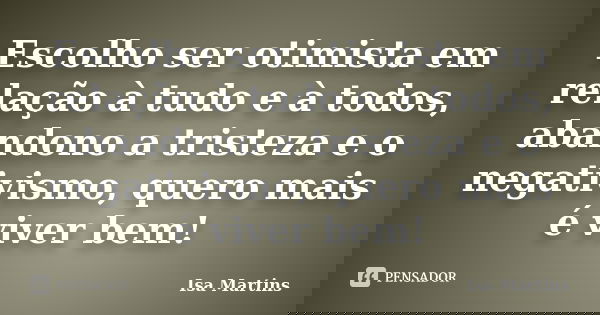 Escolho ser otimista em relação à tudo e à todos, abandono a tristeza e o negativismo, quero mais é viver bem!... Frase de Isa Martins.