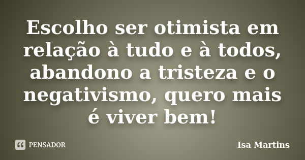 Escolho ser otimista em relação à tudo e à todos, abandono a tristeza e o negativismo, quero mais é viver bem!... Frase de Isa Martins.