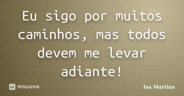 Eu sigo por muitos caminhos, mas todos devem me levar adiante!... Frase de Isa Martins.