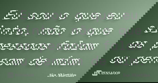 Eu sou o que eu sinto, não o que as pessoas falam ou pensam de mim.... Frase de Isa Martins.