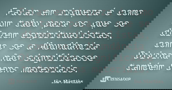 Falar em riqueza é como um tabu para os que se dizem espiritualistas, como se a Abundância Divina não significasse também bens materiais.... Frase de Isa Martins.