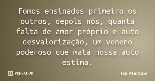 Fomos ensinados primeiro os outros, depois nós, quanta falta de amor próprio e auto desvalorização, um veneno poderoso que mata nossa auto estima.... Frase de Isa Martins.