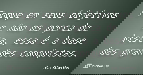 Foque em seus objetivos e não os perca de vista, essa é a base das grandes conquistas.... Frase de Isa Martins.