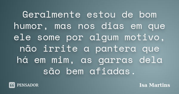 Geralmente estou de bom humor, mas nos dias em que ele some por algum motivo, não irrite a pantera que há em mim, as garras dela são bem afiadas.... Frase de Isa Martins.