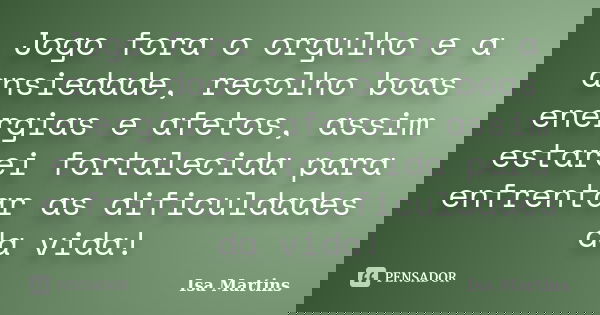 Jogo fora o orgulho e a ansiedade, recolho boas energias e afetos, assim estarei fortalecida para enfrentar as dificuldades da vida!... Frase de Isa Martins.