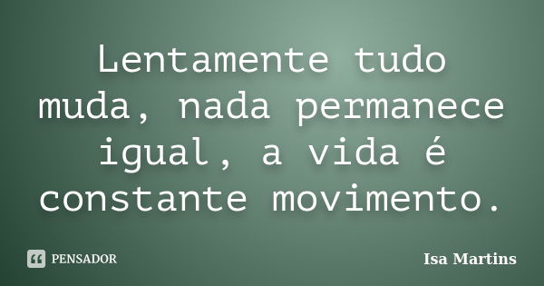 Lentamente tudo muda, nada permanece igual, a vida é constante movimento.... Frase de Isa Martins.