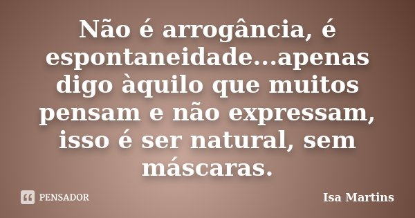Não é arrogância, é espontaneidade...apenas digo àquilo que muitos pensam e não expressam, isso é ser natural, sem máscaras.... Frase de Isa Martins.