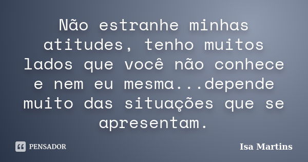 Não estranhe minhas atitudes, tenho muitos lados que você não conhece e nem eu mesma...depende muito das situações que se apresentam.... Frase de Isa Martins.