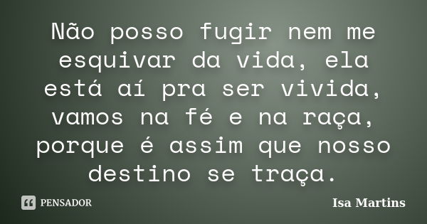 Não posso fugir nem me esquivar da vida, ela está aí pra ser vivida, vamos na fé e na raça, porque é assim que nosso destino se traça.... Frase de Isa Martins.