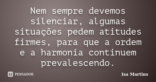 Nem sempre devemos silenciar, algumas situações pedem atitudes firmes, para que a ordem e a harmonia continuem prevalescendo.... Frase de Isa Martins.