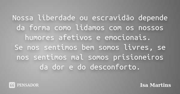 Nossa liberdade ou escravidão depende da forma como lidamos com os nossos humores afetivos e emocionais. Se nos sentimos bem somos livres, se nos sentimos mal s... Frase de Isa Martins.