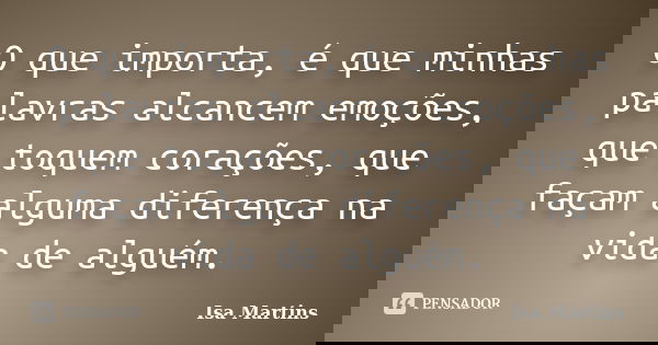 O que importa, é que minhas palavras alcancem emoções, que toquem corações, que façam alguma diferença na vida de alguém.... Frase de Isa Martins.