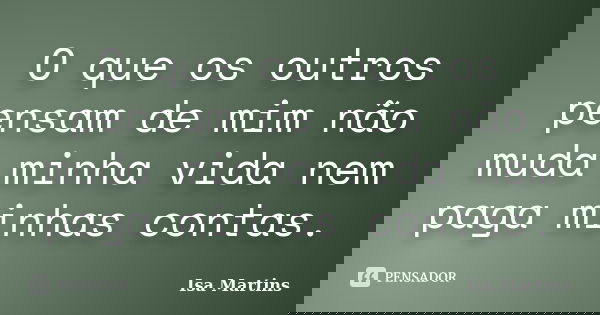 O que os outros pensam de mim não muda minha vida nem paga minhas contas.... Frase de Isa Martins.