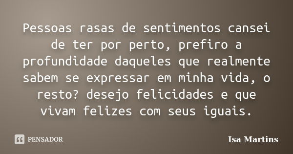 Pessoas rasas de sentimentos cansei de ter por perto, prefiro a profundidade daqueles que realmente sabem se expressar em minha vida, o resto? desejo felicidade... Frase de Isa Martins.