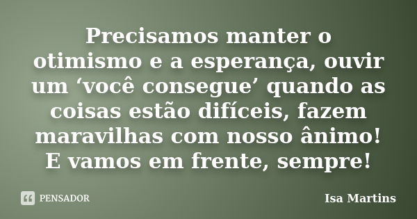 Precisamos manter o otimismo e a esperança, ouvir um ‘você consegue’ quando as coisas estão difíceis, fazem maravilhas com nosso ânimo! E vamos em frente, sempr... Frase de Isa Martins.