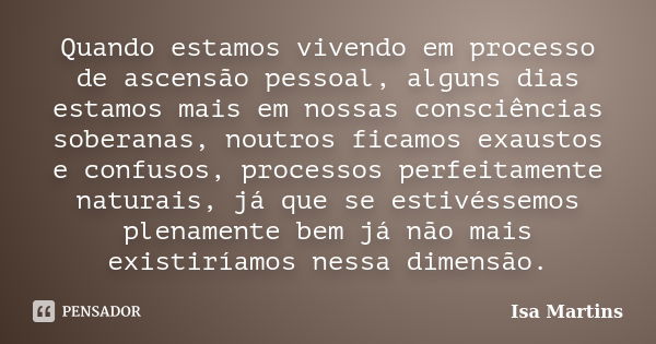 Quando estamos vivendo em processo de ascensão pessoal, alguns dias estamos mais em nossas consciências soberanas, noutros ficamos exaustos e confusos, processo... Frase de Isa Martins.