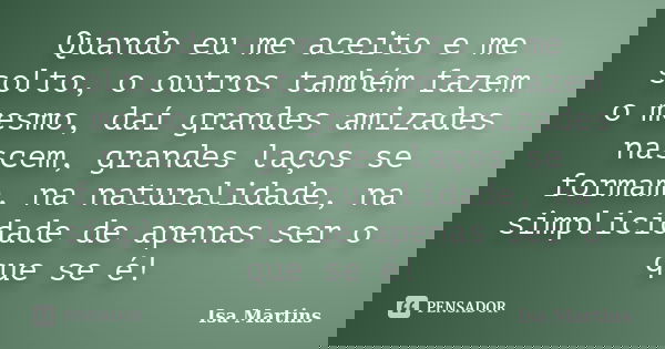 Quando eu me aceito e me solto, o outros também fazem o mesmo, daí grandes amizades nascem, grandes laços se formam, na naturalidade, na simplicidade de apenas ... Frase de Isa Martins.