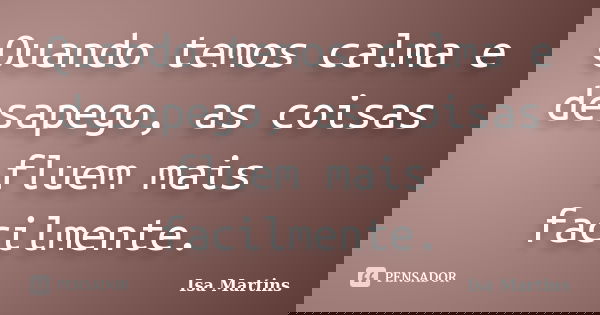 Quando temos calma e desapego, as coisas fluem mais facilmente.... Frase de Isa Martins.