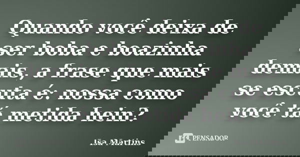 Quando você deixa de ser boba e boazinha demais, a frase que mais se escuta é: nossa como você tá metida hein?... Frase de Isa Martins.