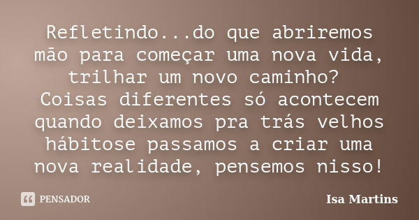 Refletindo...do que abriremos mão para começar uma nova vida, trilhar um novo caminho? Coisas diferentes só acontecem quando deixamos pra trás velhos hábitose p... Frase de Isa Martins.