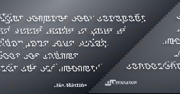 Siga sempre seu coração, só você sabe o que é melhor pra sua vida, isso se chama consciência de si mesmo!... Frase de Isa Martins.