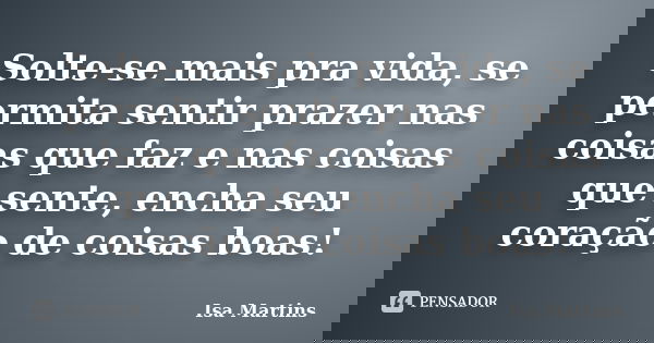 Solte-se mais pra vida, se permita sentir prazer nas coisas que faz e nas coisas que sente, encha seu coração de coisas boas!... Frase de Isa Martins.