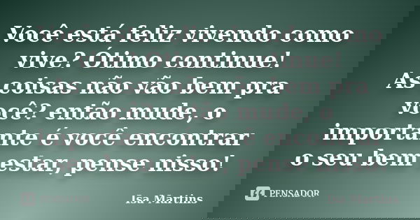Você está feliz vivendo como vive? Ótimo continue! As coisas não vão bem pra você? então mude, o importante é você encontrar o seu bem estar, pense nisso!... Frase de Isa Martins.