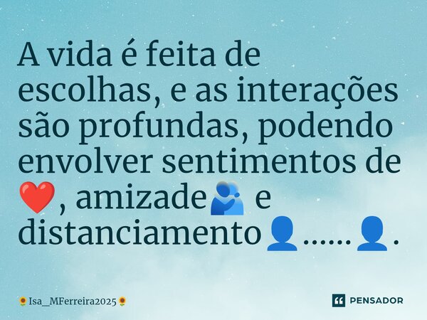 A vida é feita de escolhas, e as interações são profundas, podendo envolver sentimentos de ❤️, amizade🫂 e distanciamento👤......👤.... Frase de Isa_MFerreira2025.