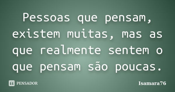 Pessoas que pensam, existem muitas, mas as que realmente sentem o que pensam são poucas.... Frase de Isamara76.