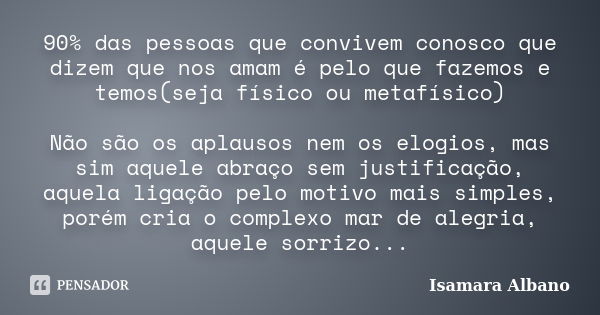 90% das pessoas que convivem conosco que dizem que nos amam é pelo que fazemos e temos(seja físico ou metafísico) Não são os aplausos nem os elogios, mas sim aq... Frase de Isamara Albano.