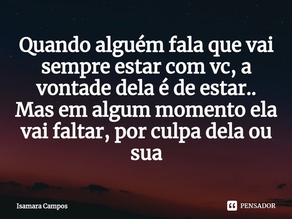 ⁠Quando alguém fala que vai sempre estar com vc, a vontade dela é de estar..
Mas em algum momento ela vai faltar, por culpa dela ou sua... Frase de Isamara Campos.