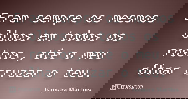 Eram sempre os mesmos olhos em todos os rostos, até o meu olhar cruzar o teu.... Frase de Isamara Martins.