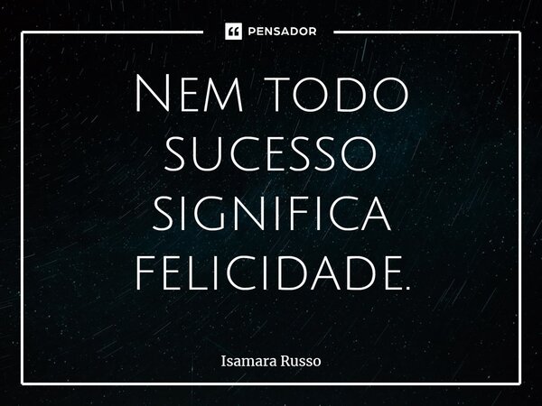 ⁠Nem todo sucesso significa felicidade.... Frase de Isamara Russo.