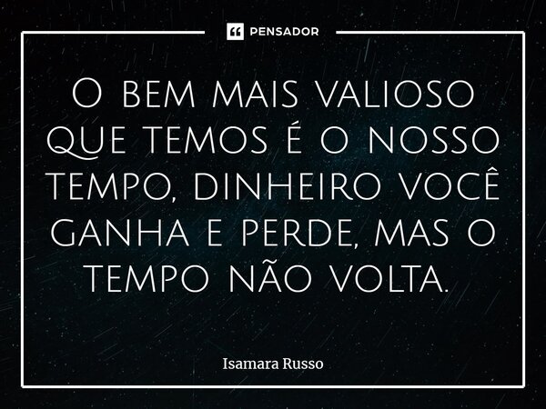 O bem mais valioso que temos é o nosso tempo, dinheiro você ganha e perde, mas o tempo não volta. ⁠... Frase de Isamara Russo.