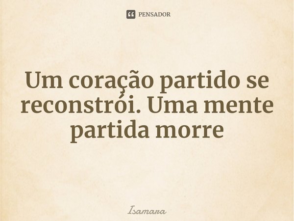 ⁠Um coração partido se reconstrói. Uma mente partida morre... Frase de Isamara.