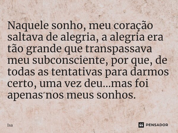 ⁠Naquele sonho, meu coração saltava de alegria, a alegria era tão grande que transpassava meu subconsciente, por que, de todas as tentativas para darmos certo, ... Frase de isa.