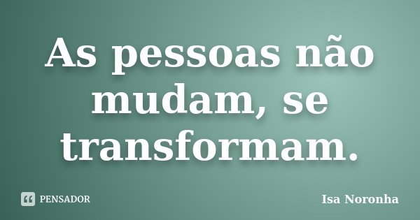 As pessoas não mudam, se transformam.... Frase de Isa Noronha.