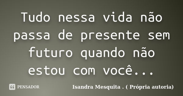 Tudo nessa vida não passa de presente sem futuro quando não estou com você...... Frase de Isandra Mesquita . ( Própria autoria).