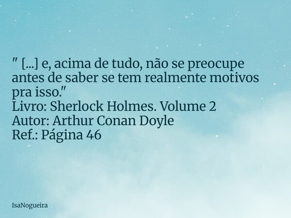 " [...] e, acima de tudo, não se preocupe antes de saber se tem realmente motivos pra isso." Livro: Sherlock Holmes. Volume 2 Autor: Arthur Conan Doyl... Frase de IsaNogueira.