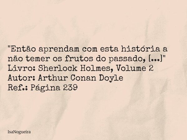 "Então aprendam com esta história a não temer os frutos do passado, [...]" Livro: Sherlock Holmes, Volume 2 Autor: Arthur Conan Doyle Ref.: Página 239... Frase de IsaNogueira.