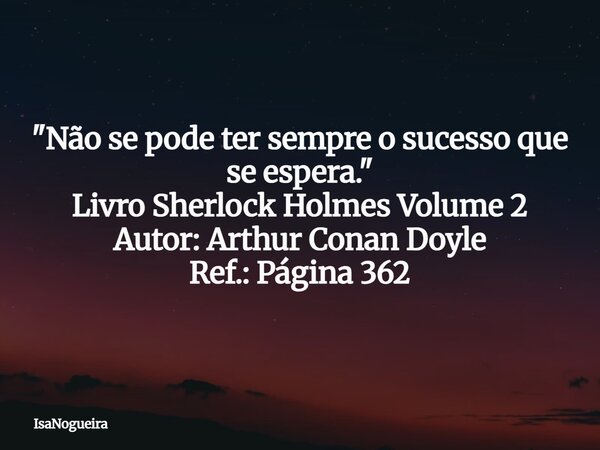 "Não se pode ter sempre o sucesso que se espera." Livro Sherlock Holmes Volume 2 Autor: Arthur Conan Doyle Ref.: Página 362... Frase de IsaNogueira.