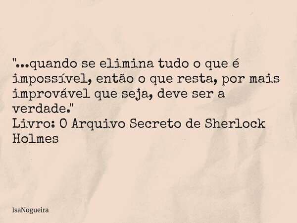 "...quando se elimina tudo o que é impossível, então o que resta, por mais improvável que seja, deve ser a verdade." Livro: O Arquivo Secreto de Sherl... Frase de IsaNogueira.